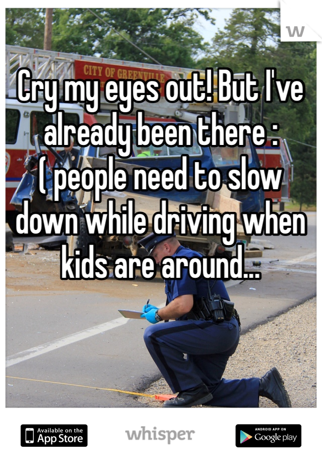Cry my eyes out! But I've already been there :( people need to slow down while driving when kids are around... 
