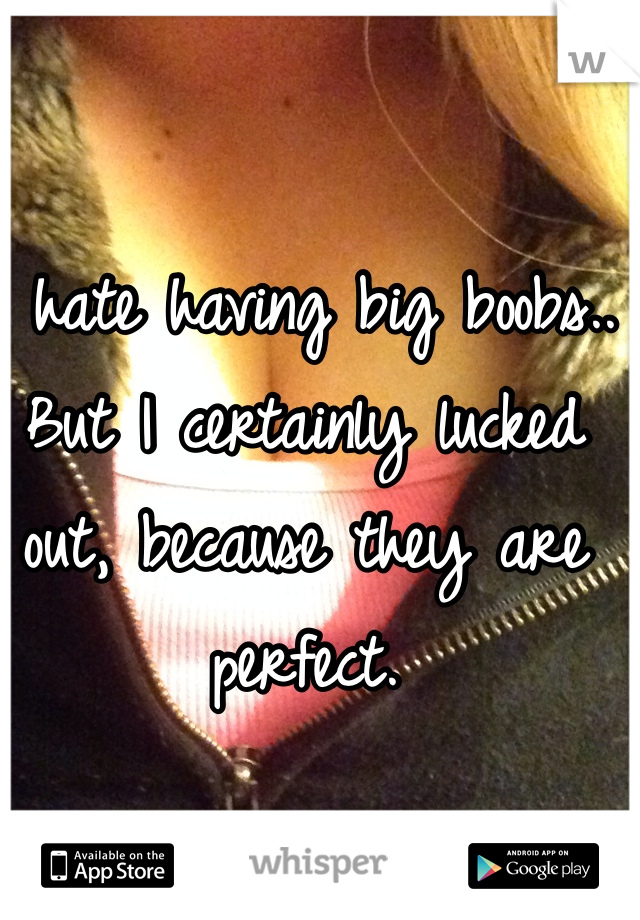 I hate having big boobs.. But I certainly lucked out, because they are perfect. 
