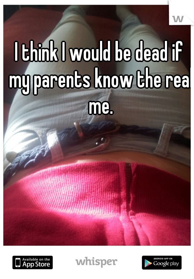 I think I would be dead if my parents know the real me.