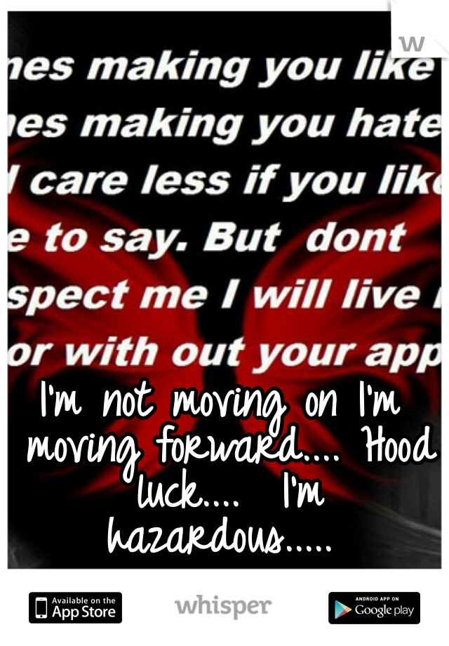 I'm not moving on I'm moving forward.... Hood luck....  I'm hazardous..... 