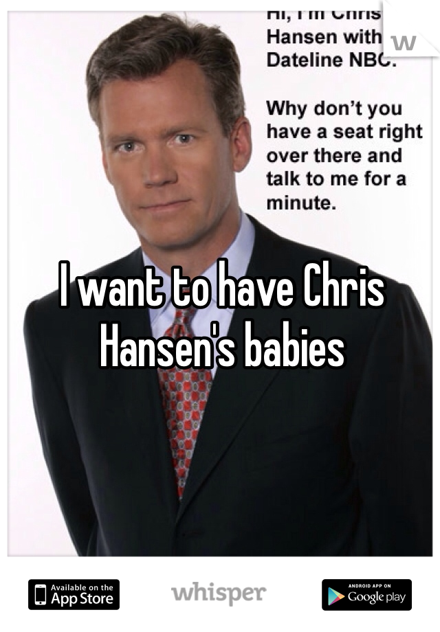 I want to have Chris Hansen's babies