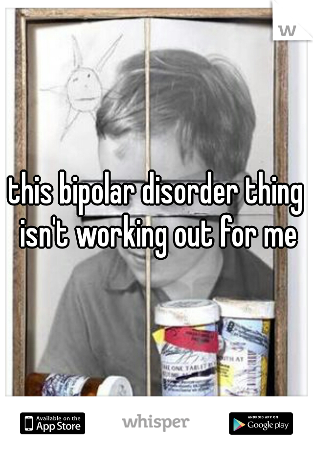 this bipolar disorder thing isn't working out for me