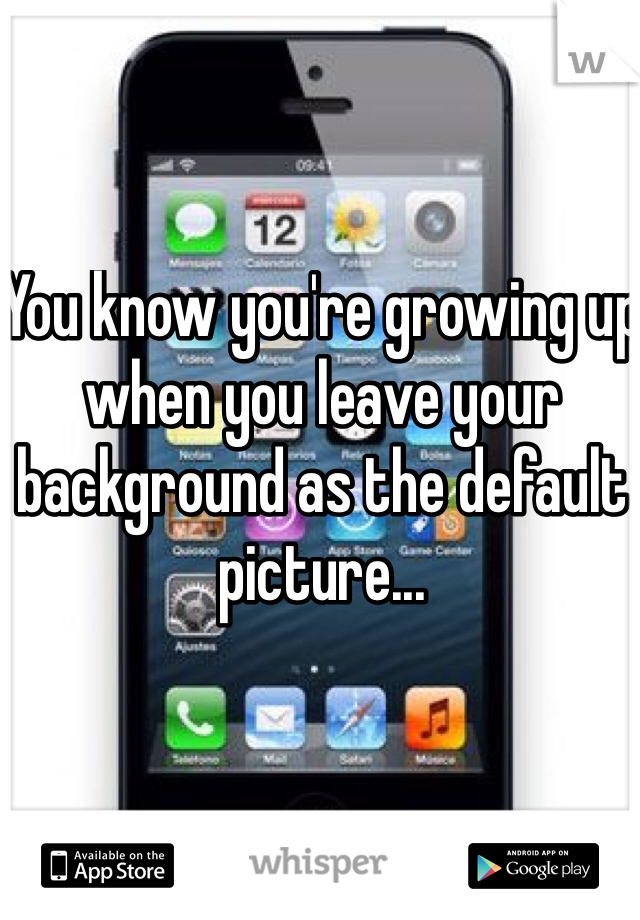 You know you're growing up when you leave your background as the default picture...