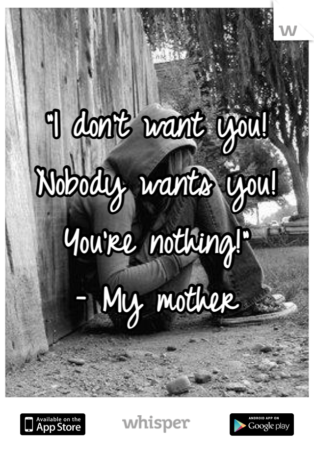"I don't want you! Nobody wants you! You're nothing!" 
- My mother