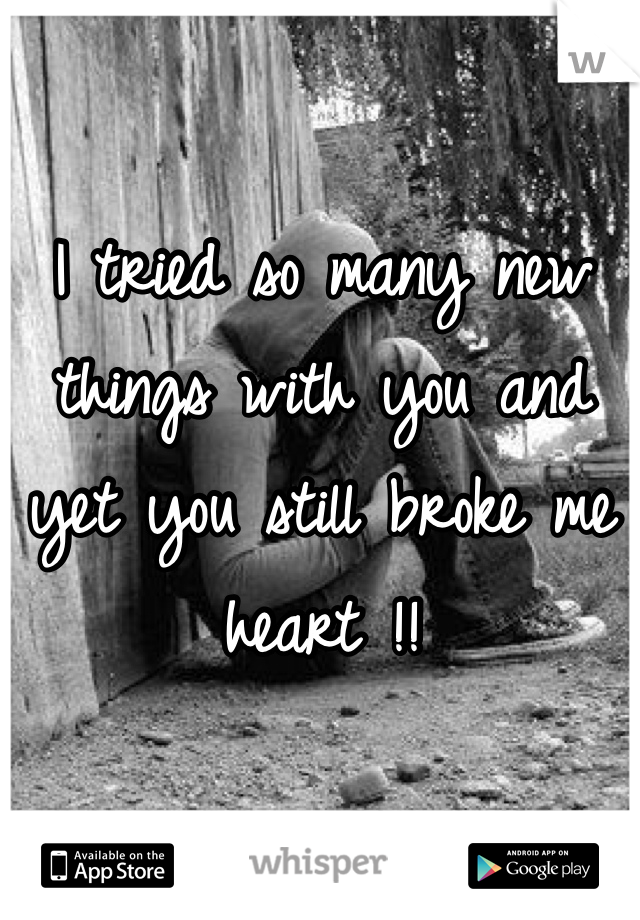 I tried so many new things with you and yet you still broke me heart !! 