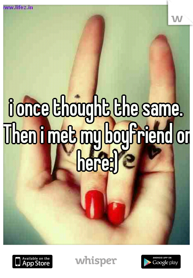 i once thought the same. Then i met my boyfriend on here:)