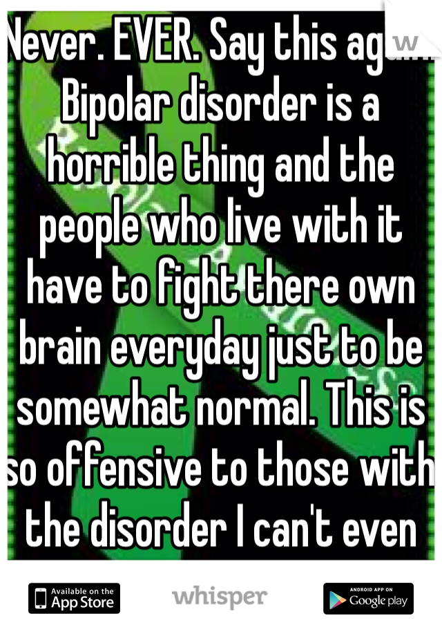 Never. EVER. Say this again. Bipolar disorder is a horrible thing and the people who live with it have to fight there own brain everyday just to be somewhat normal. This is so offensive to those with the disorder I can't even explain. 