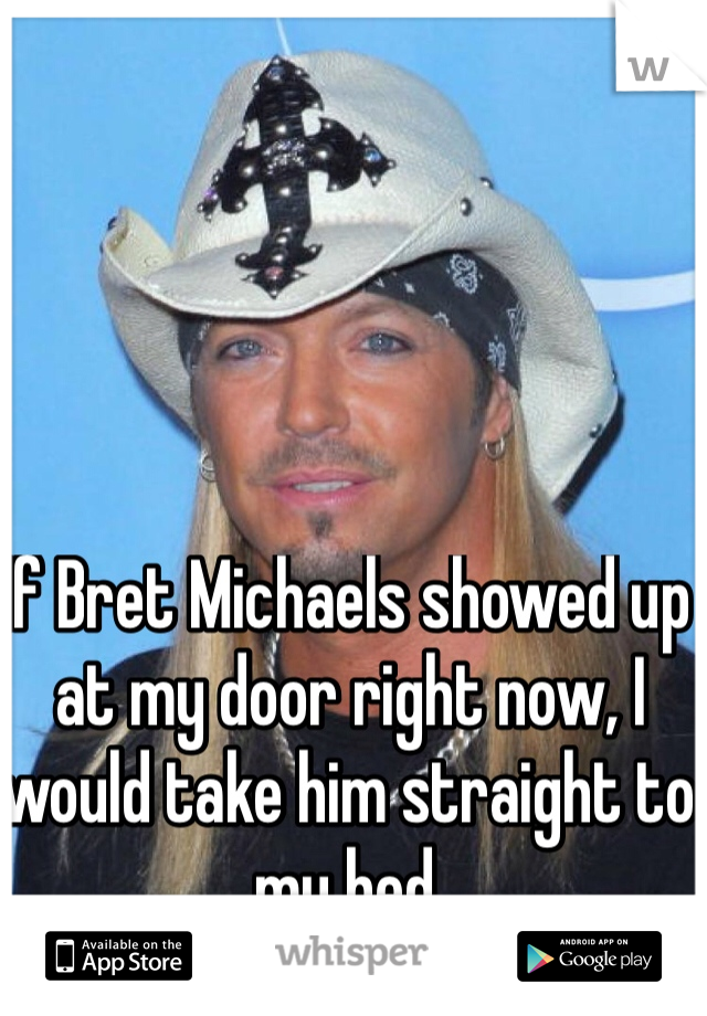 If Bret Michaels showed up at my door right now, I would take him straight to my bed. 