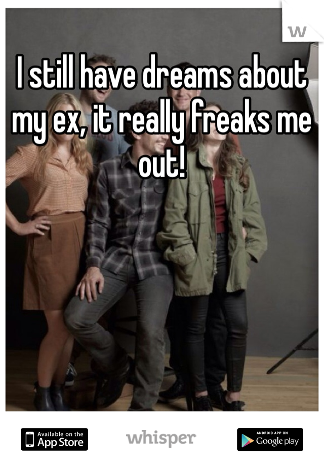 I still have dreams about my ex, it really freaks me out! 