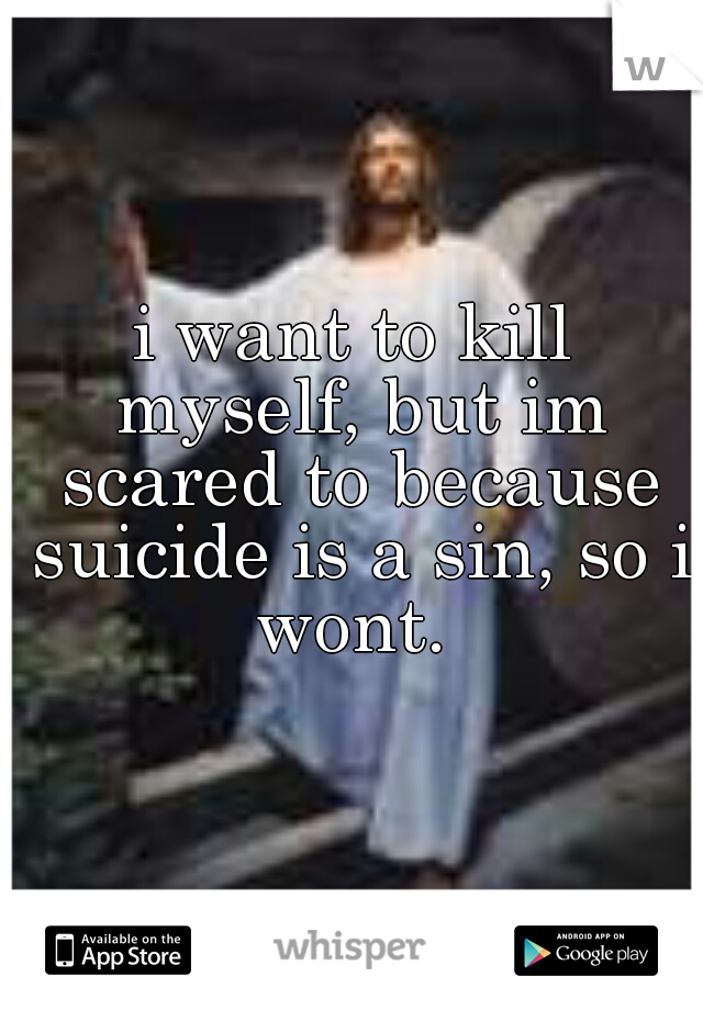 i want to kill myself, but im scared to because suicide is a sin, so i wont. 