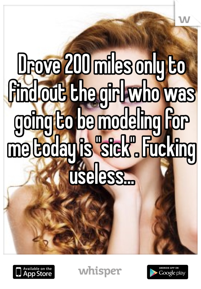Drove 200 miles only to find out the girl who was going to be modeling for me today is "sick". Fucking useless...
