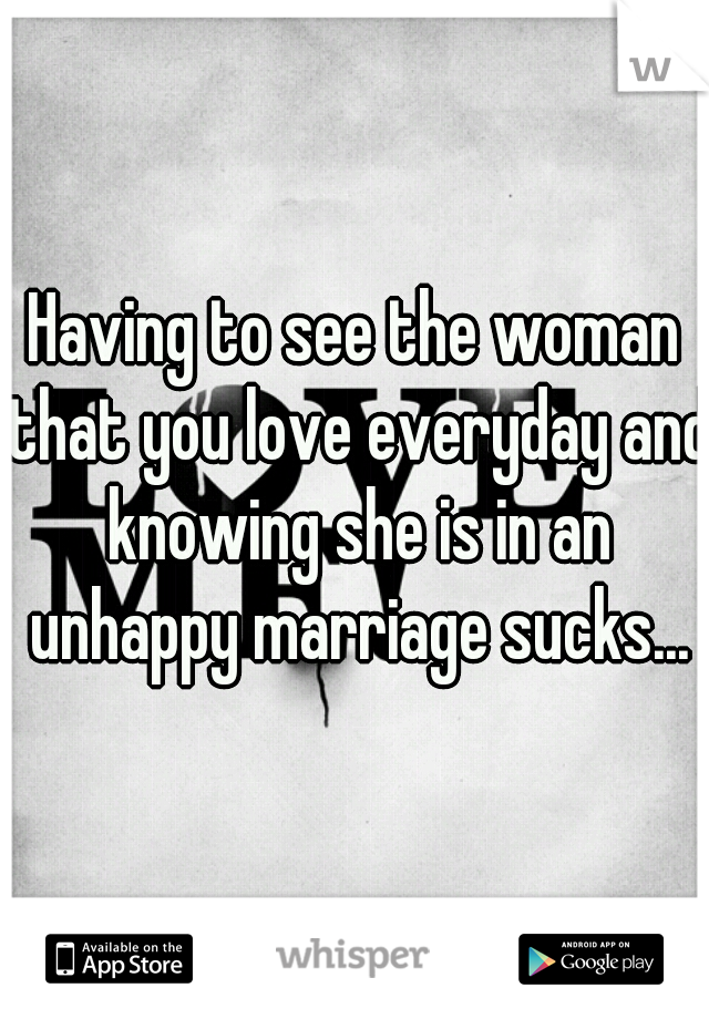 Having to see the woman that you love everyday and knowing she is in an unhappy marriage sucks...