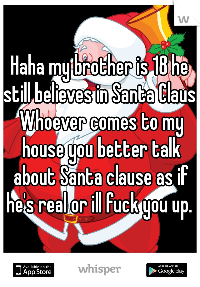 Haha my brother is 18 he still believes in Santa Claus. Whoever comes to my house you better talk about Santa clause as if he's real or ill fuck you up. 



