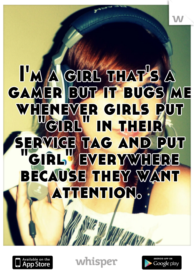 I'm a girl that's a gamer but it bugs me whenever girls put "girl" in their service tag and put "girl" everywhere because they want attention. 