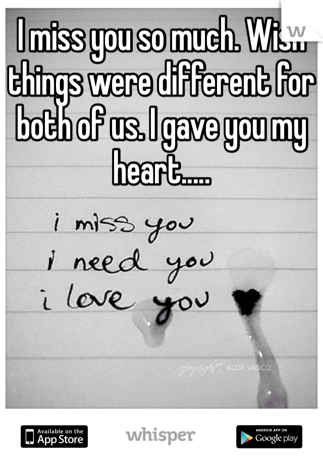 I miss you so much. Wish things were different for both of us. I gave you my heart.....