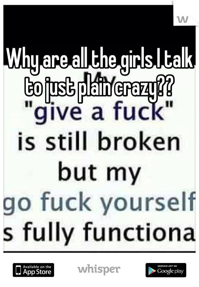 Why are all the girls I talk to just plain crazy??