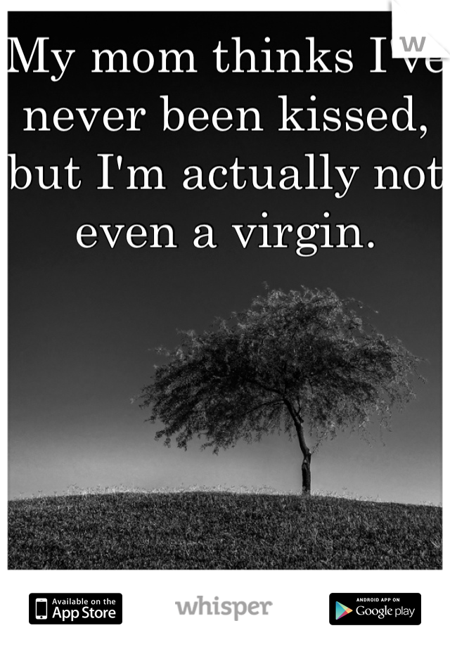 My mom thinks I've never been kissed, but I'm actually not even a virgin. 