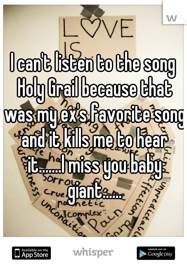 I can't listen to the song Holy Grail because that was my ex's favorite song and it kills me to hear it.......I miss you baby giant......