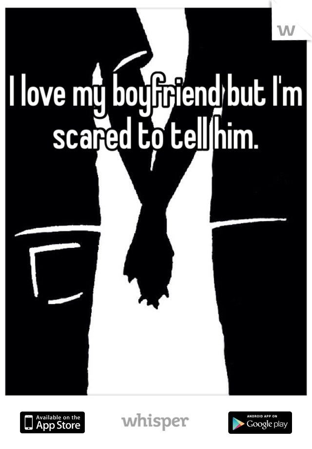 I love my boyfriend but I'm scared to tell him. 