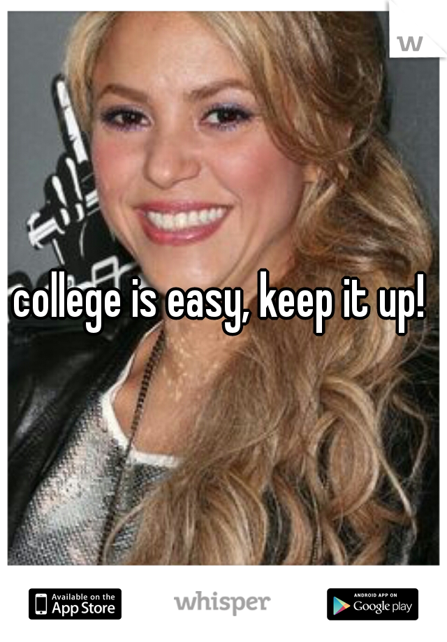 college is easy, keep it up!