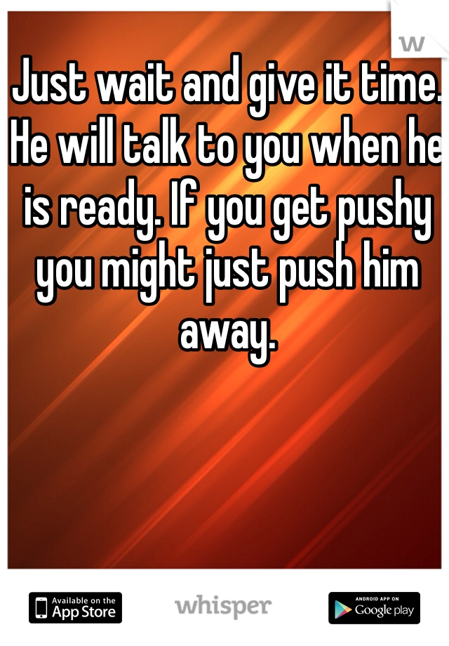 Just wait and give it time. He will talk to you when he is ready. If you get pushy you might just push him away.
