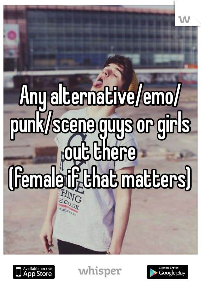 Any alternative/emo/punk/scene guys or girls out there 
(female if that matters)   