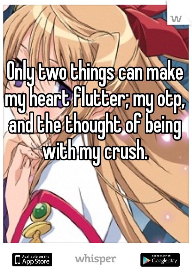 Only two things can make my heart flutter; my otp, and the thought of being with my crush.