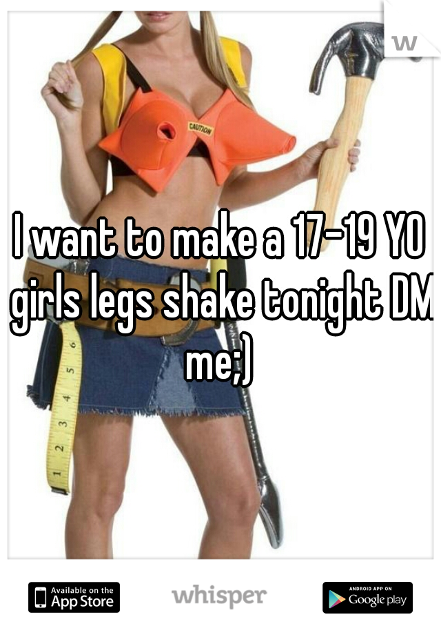 I want to make a 17-19 YO girls legs shake tonight DM me;) 