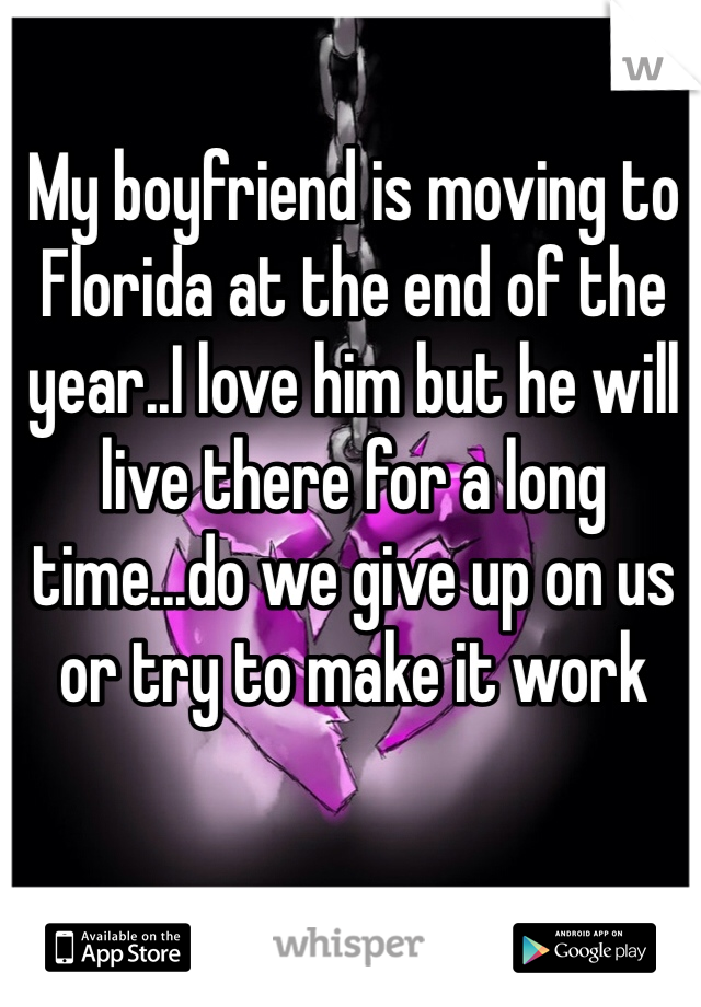 My boyfriend is moving to Florida at the end of the year..I love him but he will live there for a long time...do we give up on us or try to make it work
