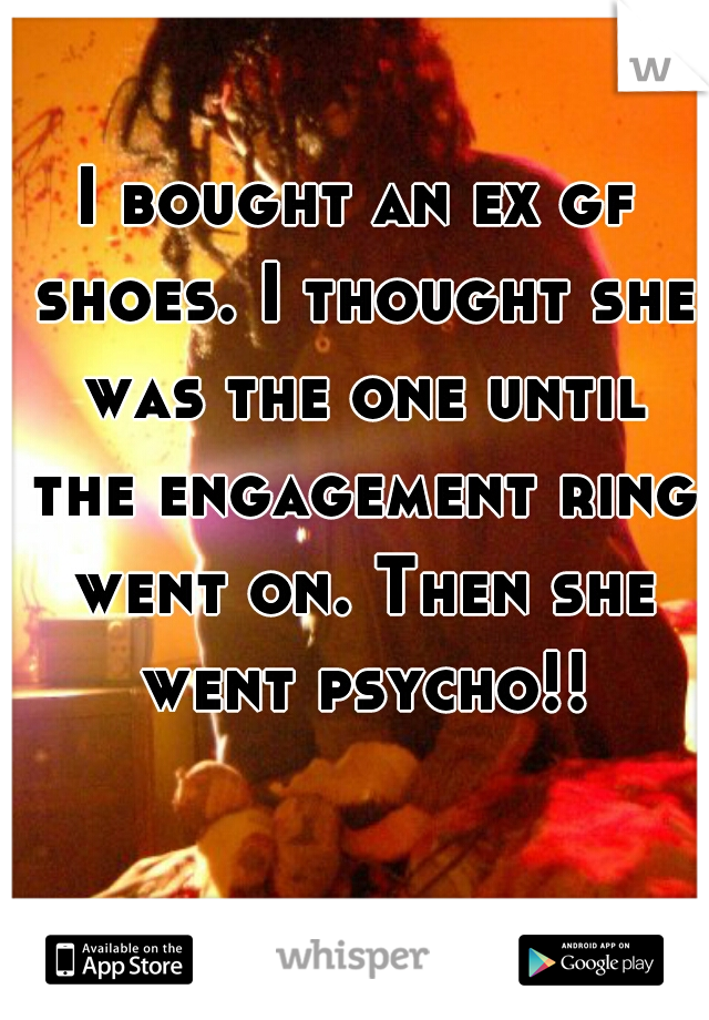 I bought an ex gf shoes. I thought she was the one until the engagement ring went on. Then she went psycho!!