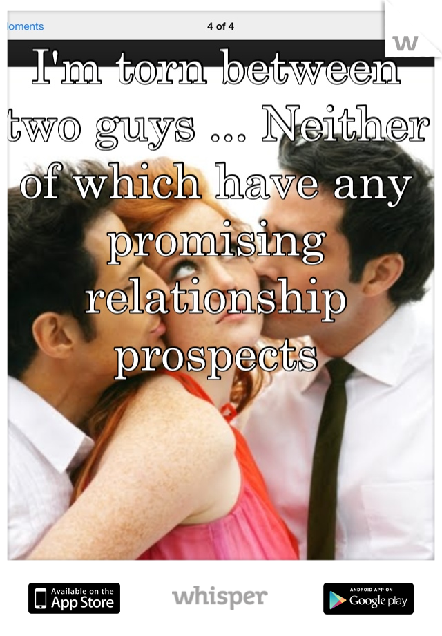 I'm torn between two guys ... Neither of which have any promising relationship prospects