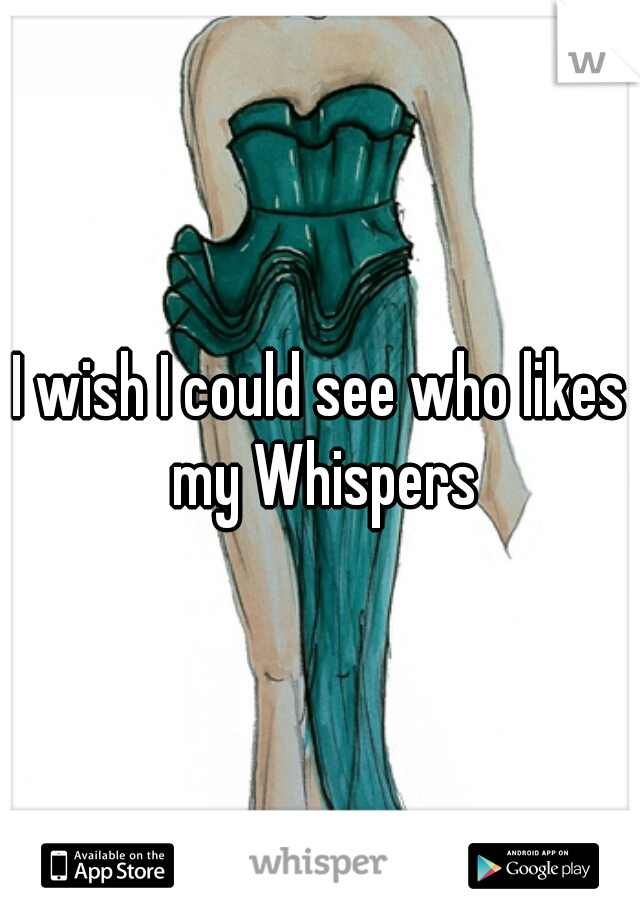 I wish I could see who likes my Whispers