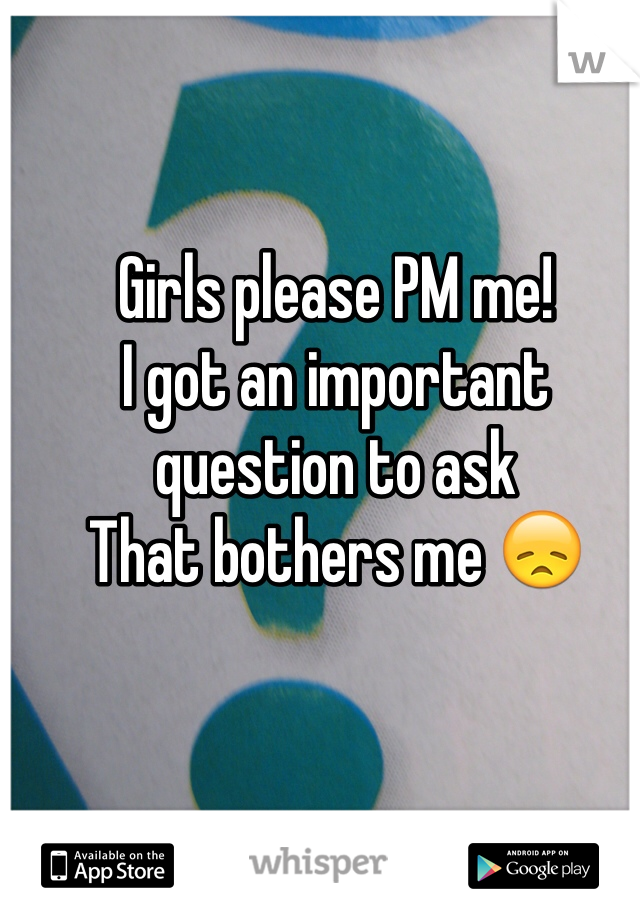 Girls please PM me! 
I got an important question to ask
That bothers me 😞