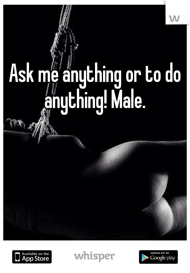 Ask me anything or to do anything! Male. 