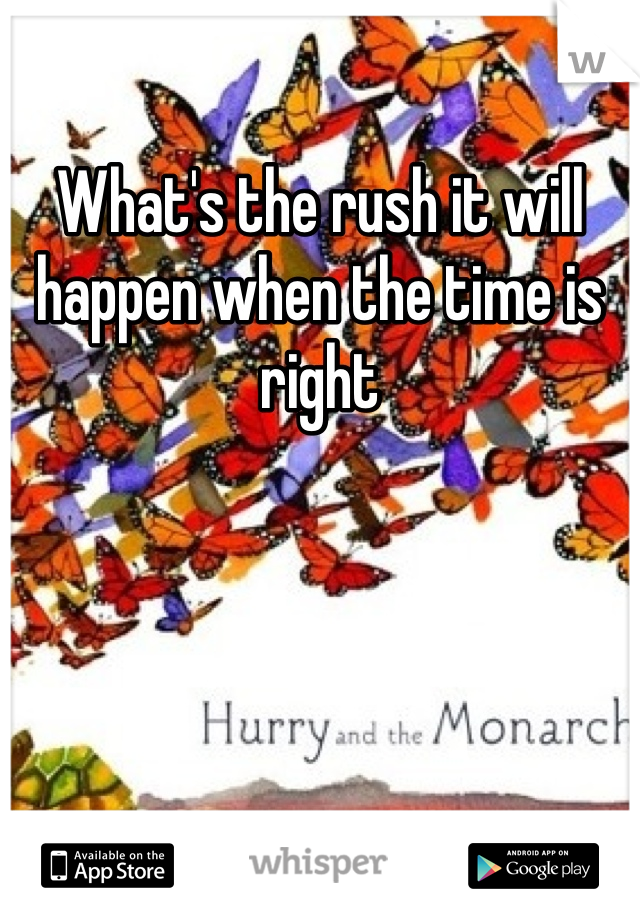 What's the rush it will happen when the time is right 
