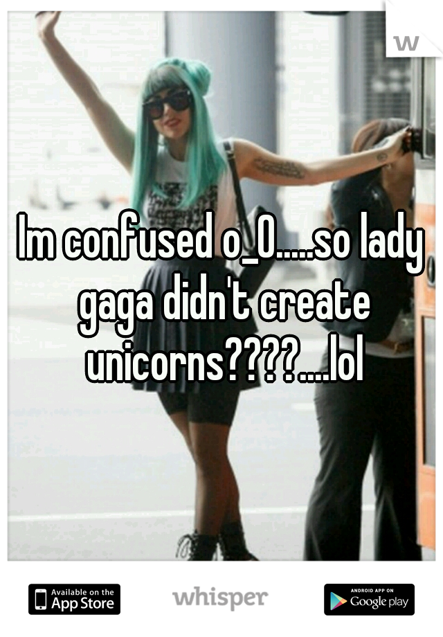 Im confused o_O.....so lady gaga didn't create unicorns????....lol