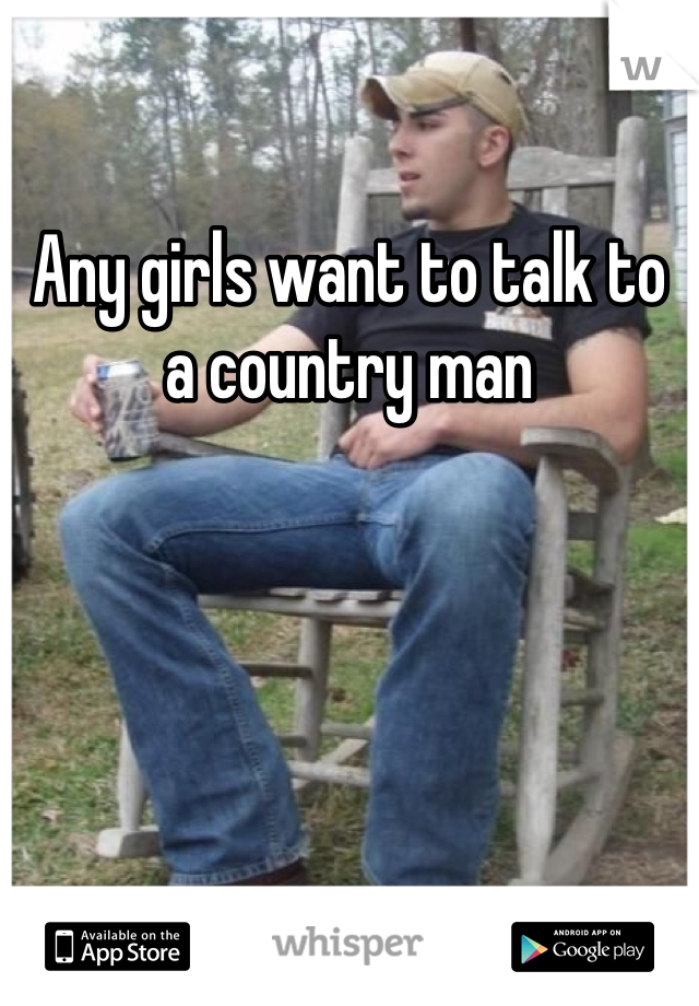 Any girls want to talk to a country man 