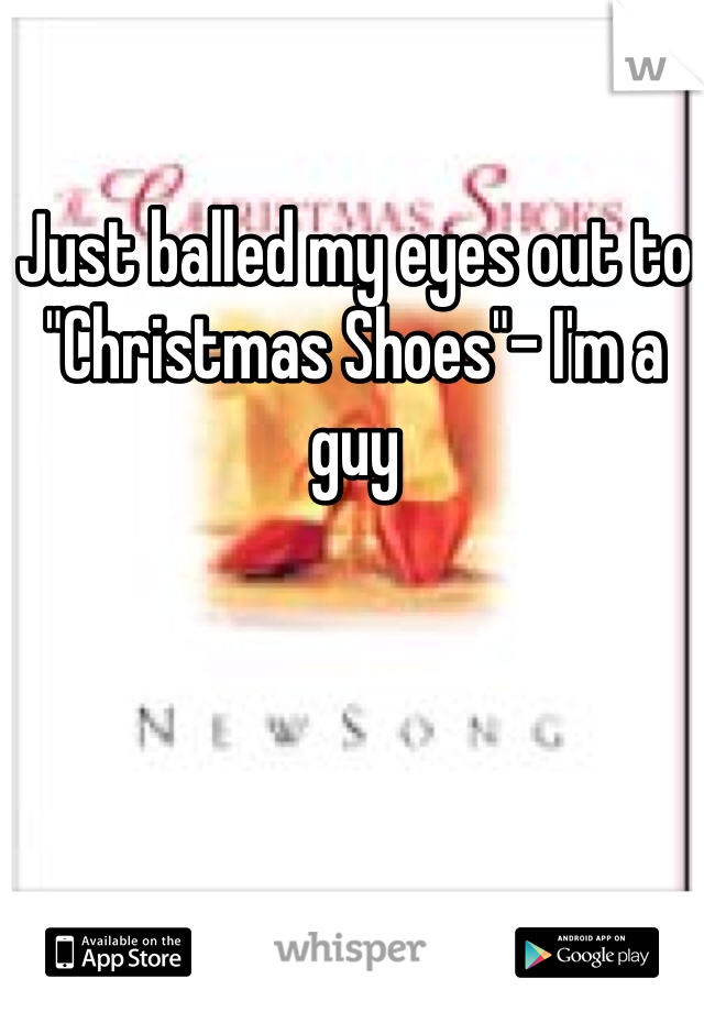 Just balled my eyes out to "Christmas Shoes"- I'm a guy