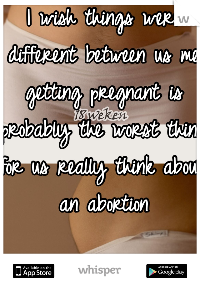 I wish things were different between us me getting pregnant is probably the worst thing for us really think about an abortion 