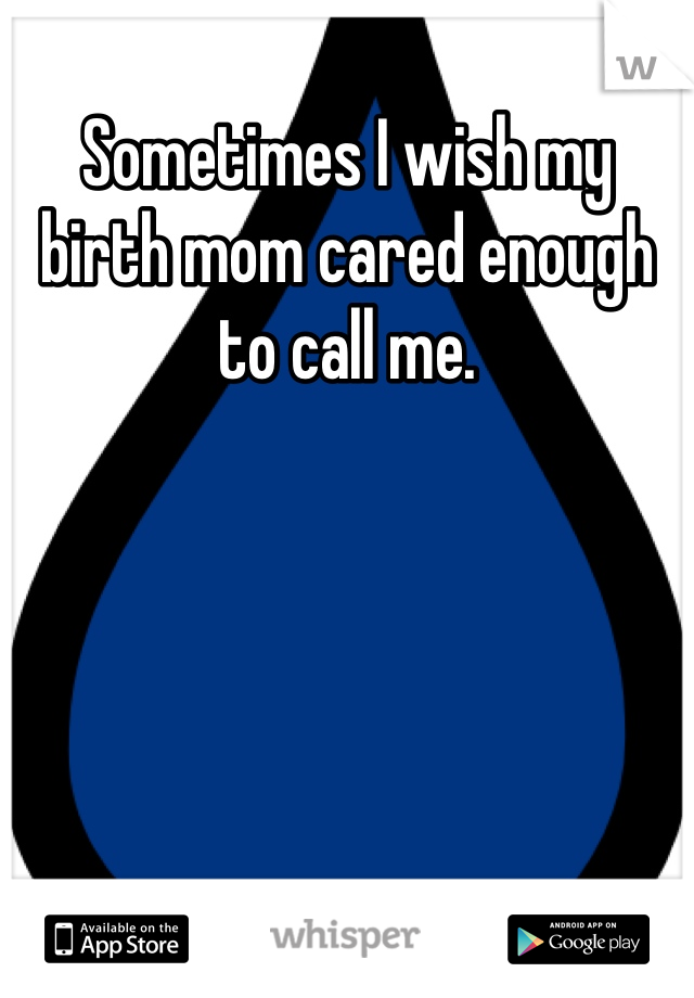 Sometimes I wish my birth mom cared enough to call me.