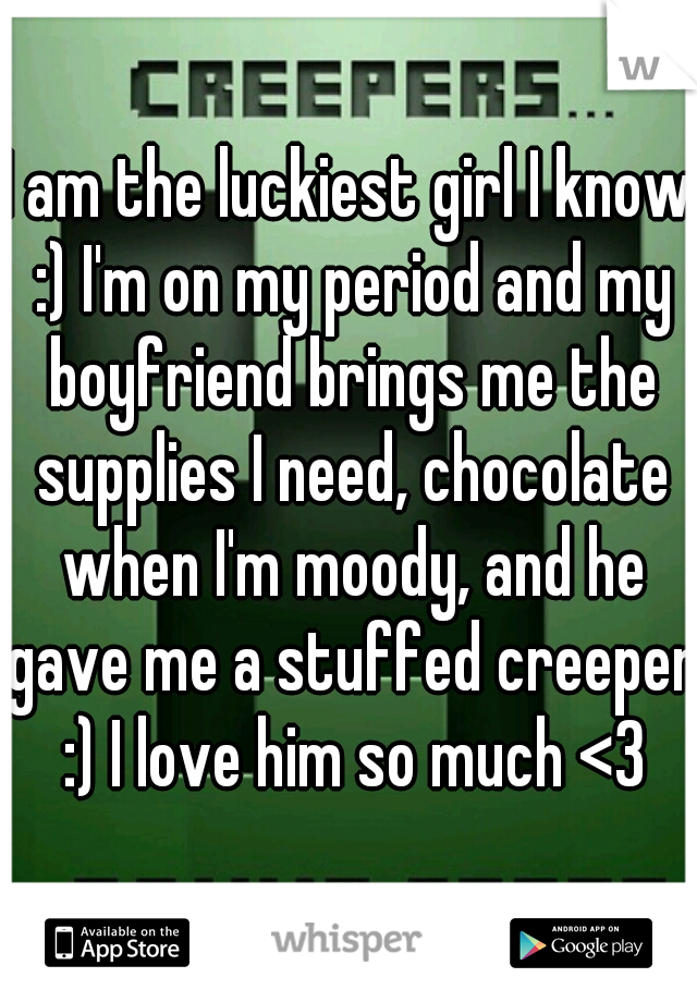 I am the luckiest girl I know :) I'm on my period and my boyfriend brings me the supplies I need, chocolate when I'm moody, and he gave me a stuffed creeper :) I love him so much <3