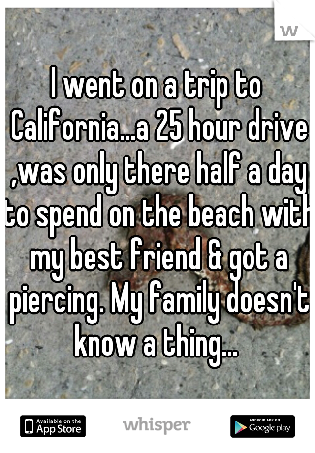 I went on a trip to California...a 25 hour drive ,was only there half a day to spend on the beach with my best friend & got a piercing. My family doesn't know a thing... 