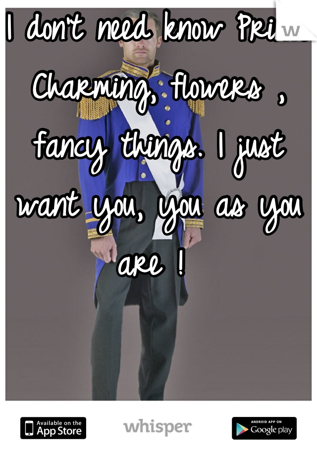 I don't need know Prince Charming, flowers , fancy things. I just want you, you as you are ! 