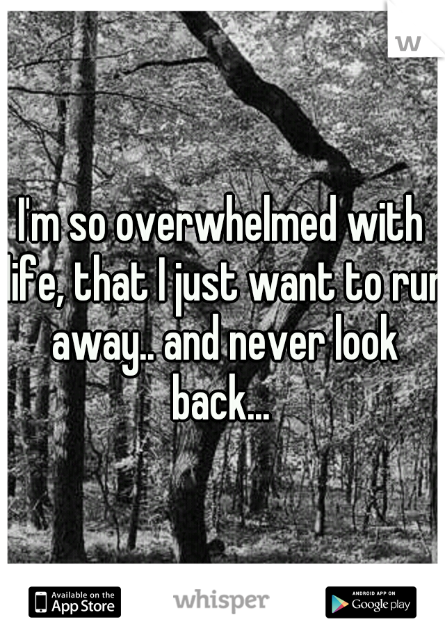 I'm so overwhelmed with life, that I just want to run away.. and never look back... 