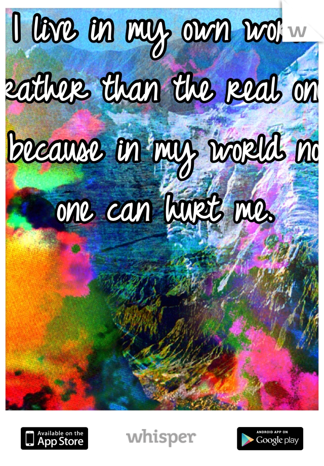 I live in my own world rather than the real one because in my world no one can hurt me.