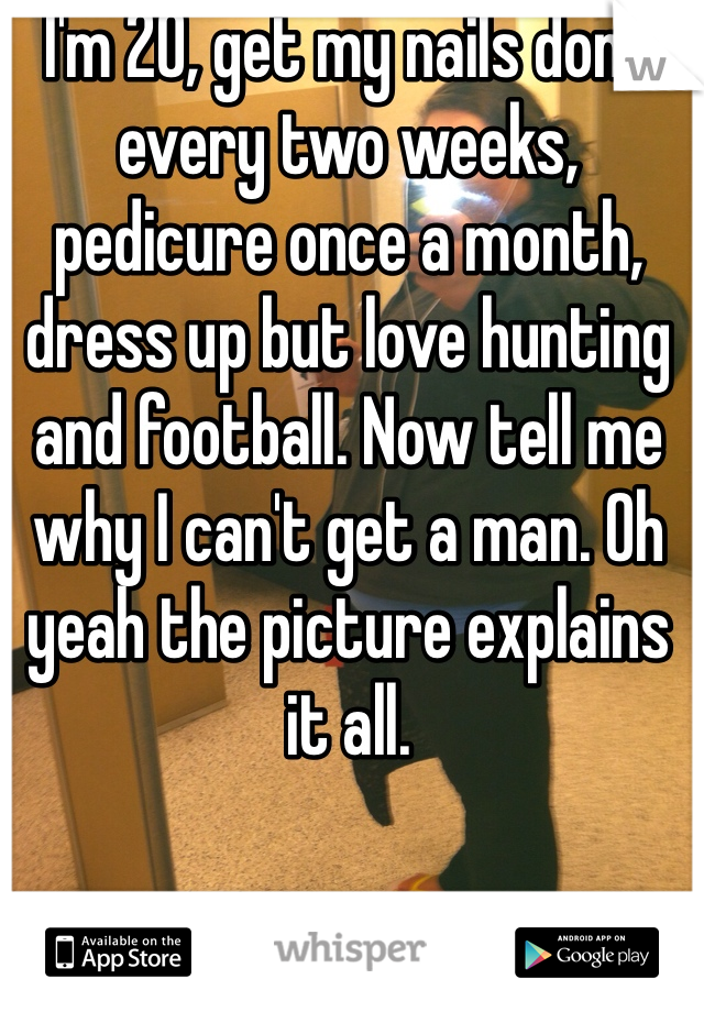 I'm 20, get my nails done every two weeks, pedicure once a month, dress up but love hunting and football. Now tell me why I can't get a man. Oh yeah the picture explains it all.