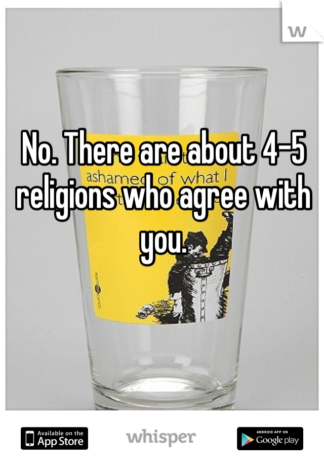 No. There are about 4-5 religions who agree with you.