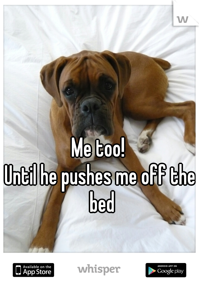 Me too! 

Until he pushes me off the bed