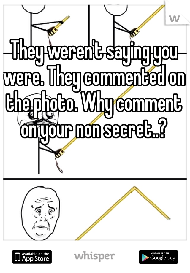 They weren't saying you were. They commented on the photo. Why comment on your non secret..?