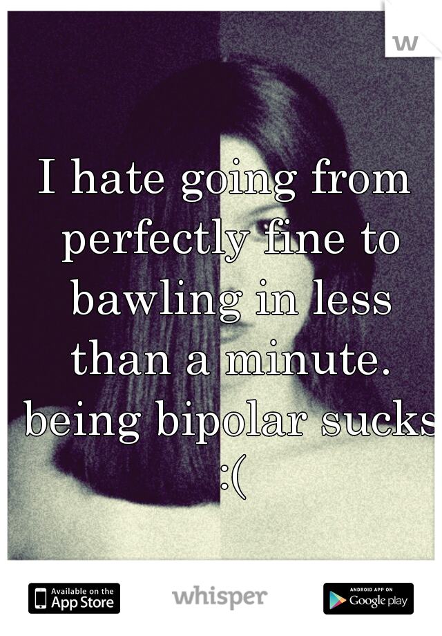 I hate going from perfectly fine to bawling in less than a minute. being bipolar sucks :(